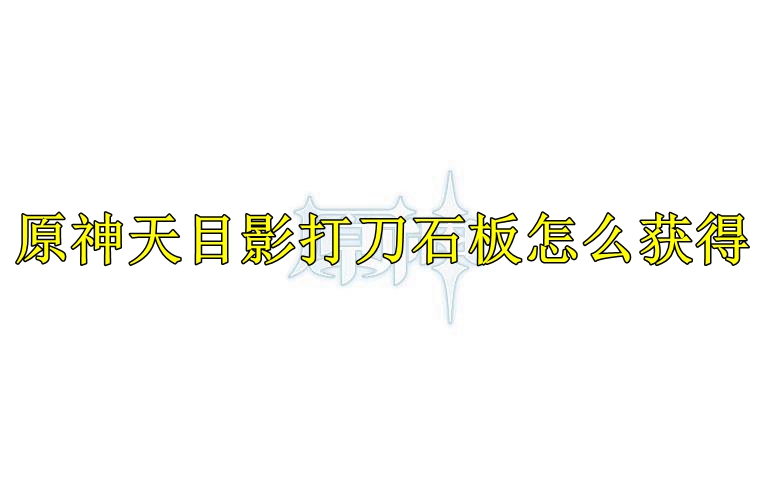 原神天目影打刀石板怎么获得