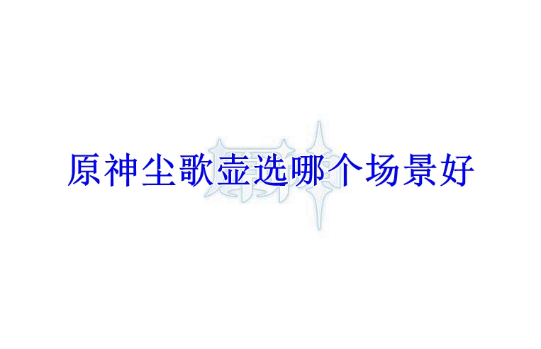 原神尘歌壶选哪个场景好