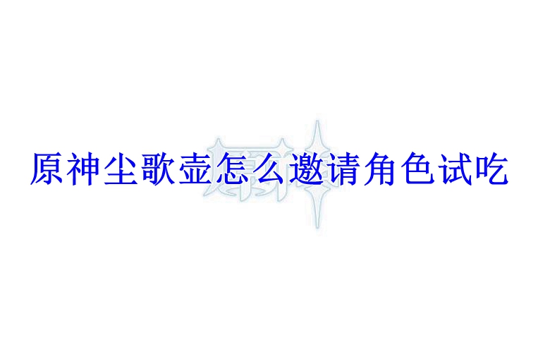 原神尘歌壶怎么邀请角色试吃