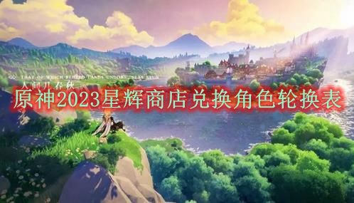 原神2023星辉兑换角色轮换表_原神2023星辉兑换角色有什么