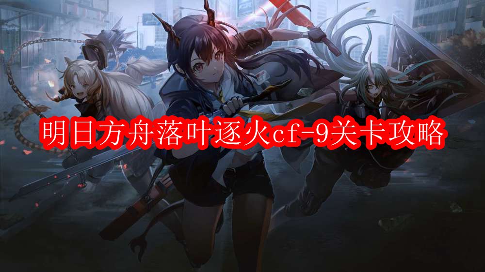 明日方舟落叶逐火cf-9关卡攻略