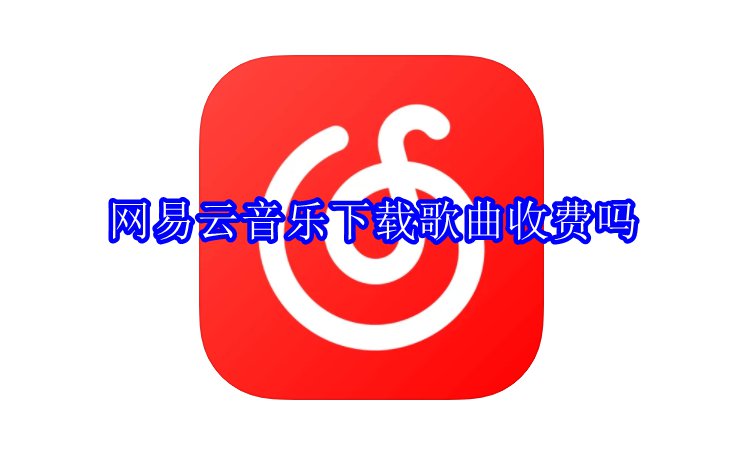 网易云音乐下载歌曲收费吗