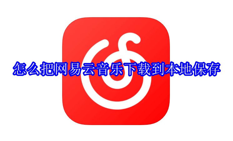 怎么把网易云音乐下载到本地保存