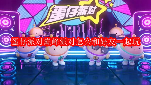 蛋仔派对巅峰派对怎么和好友一起玩