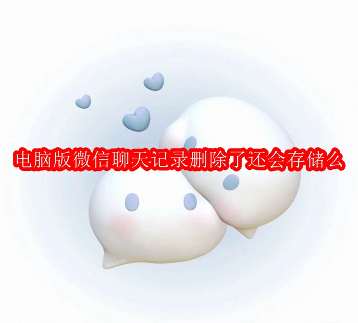 电脑版微信聊天记录删除了还会存储么