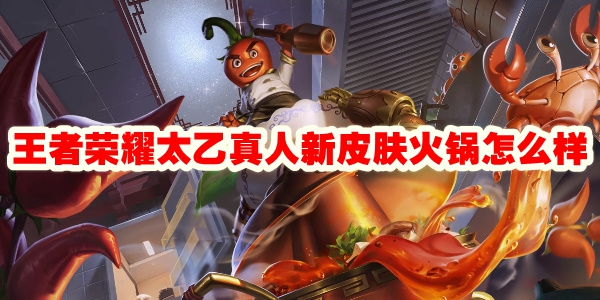 王者荣耀太乙真人新皮肤火锅怎么样