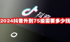 2024抖音升到75级需要多少钱