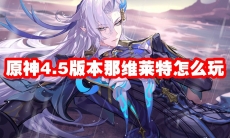 原神4.5版本那维莱特怎么玩